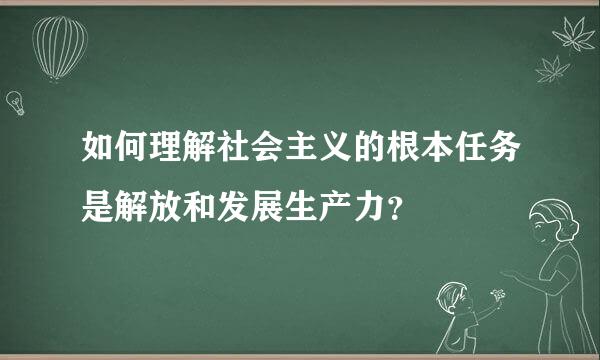 如何理解社会主义的根本任务是解放和发展生产力？