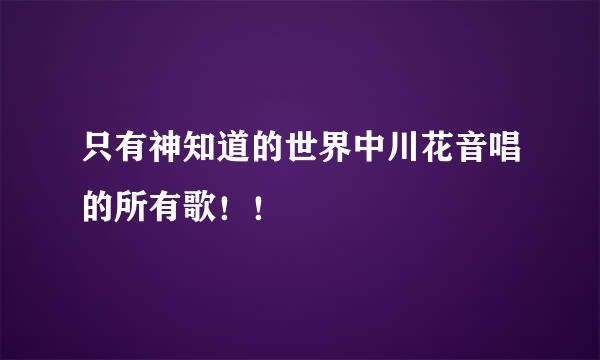 只有神知道的世界中川花音唱的所有歌！！