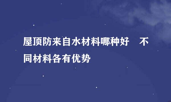 屋顶防来自水材料哪种好 不同材料各有优势