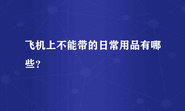 飞机上不能带的日常用品有哪些？