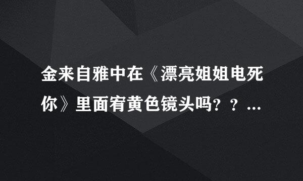 金来自雅中在《漂亮姐姐电死你》里面宥黄色镜头吗？？还是什么电影？？