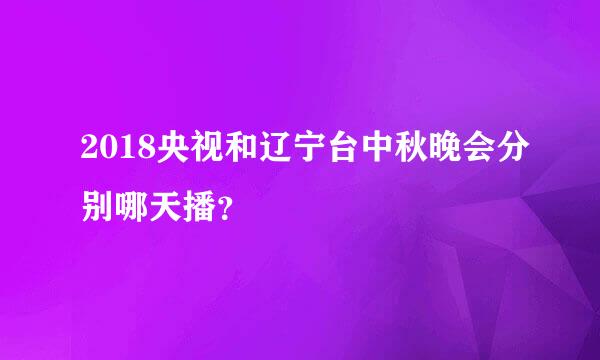 2018央视和辽宁台中秋晚会分别哪天播？