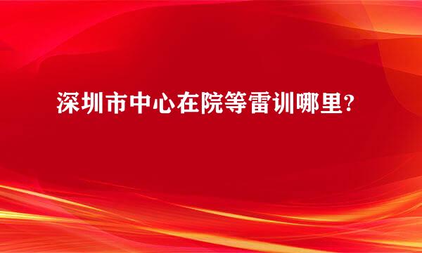 深圳市中心在院等雷训哪里?