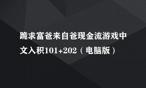 跪求富爸来自爸现金流游戏中文入积101+202（电脑版）