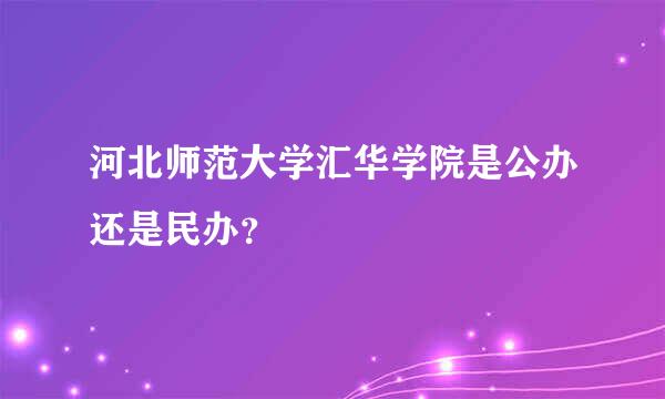 河北师范大学汇华学院是公办还是民办？