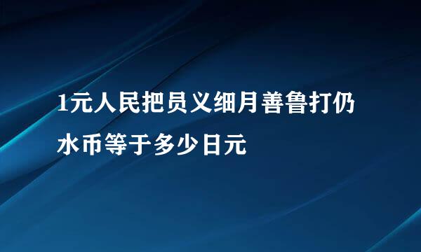 1元人民把员义细月善鲁打仍水币等于多少日元