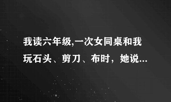 我读六年级,一次女同桌和我玩石头、剪刀、布时，她说让我把布我的手放在她大腿上,她的手还压在我的手，