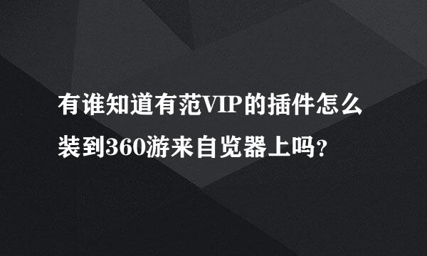 有谁知道有范VIP的插件怎么装到360游来自览器上吗？