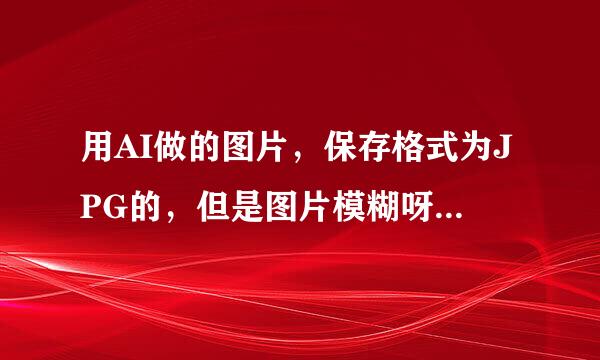 用AI做的图片，保存格式为JPG的，但是图片模糊呀~这是为什么呢！_