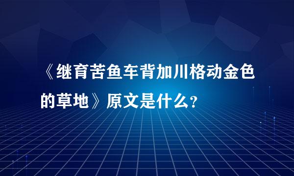 《继育苦鱼车背加川格动金色的草地》原文是什么？