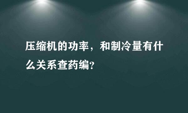 压缩机的功率，和制冷量有什么关系查药编？