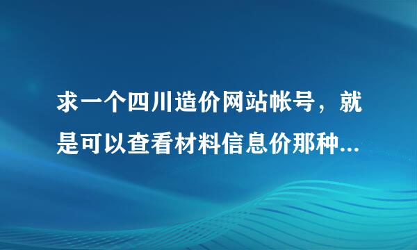 求一个四川造价网站帐号，就是可以查看材料信息价那种，急用，万分感谢!!!!!