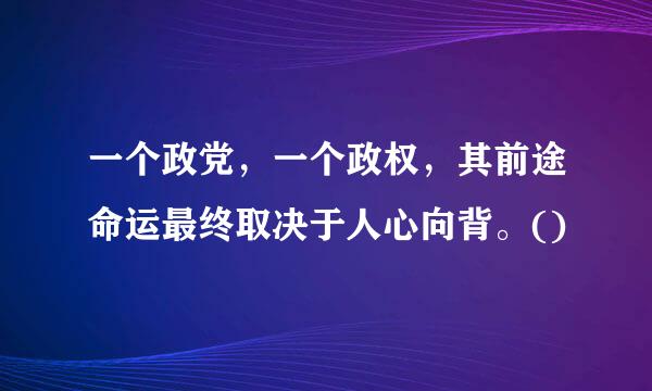 一个政党，一个政权，其前途命运最终取决于人心向背。()