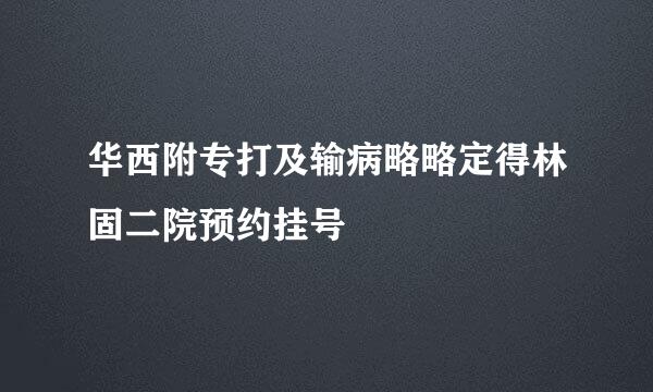 华西附专打及输病略略定得林固二院预约挂号