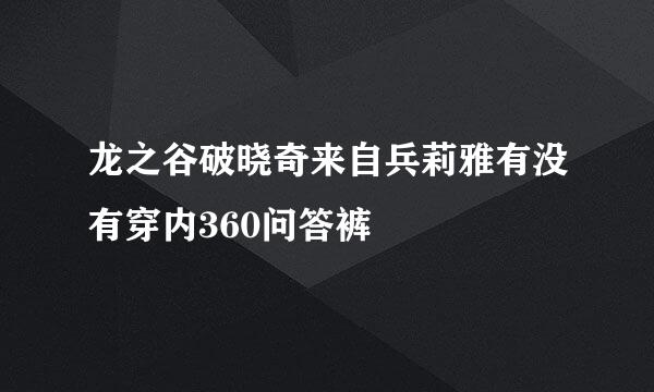 龙之谷破晓奇来自兵莉雅有没有穿内360问答裤