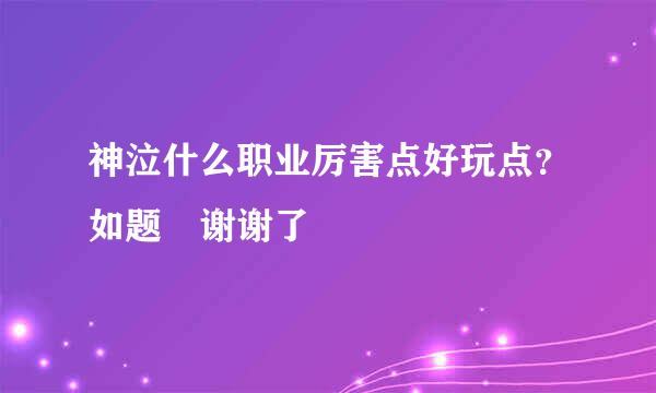 神泣什么职业厉害点好玩点？如题 谢谢了