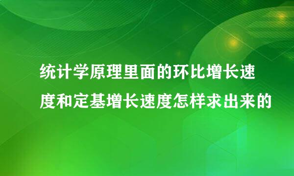 统计学原理里面的环比增长速度和定基增长速度怎样求出来的