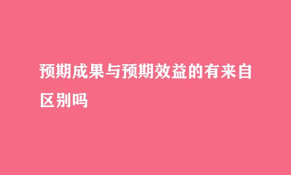 预期成果与预期效益的有来自区别吗