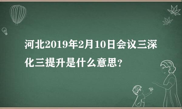 河北2019年2月10日会议三深化三提升是什么意思？