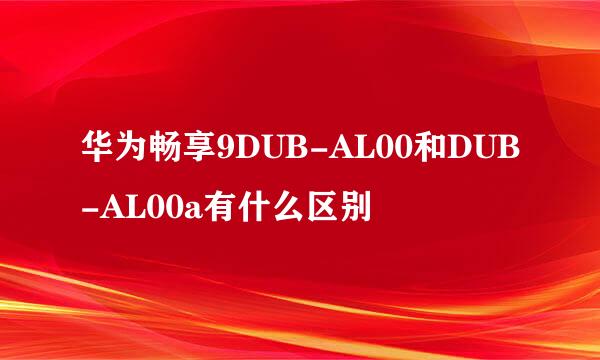 华为畅享9DUB-AL00和DUB-AL00a有什么区别