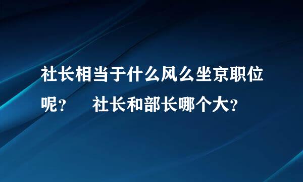 社长相当于什么风么坐京职位呢？ 社长和部长哪个大？