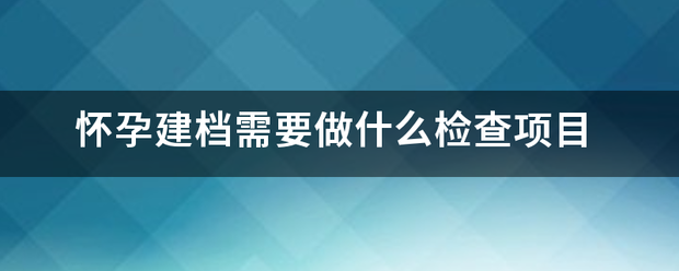 怀孕建档需要做什么检查项目