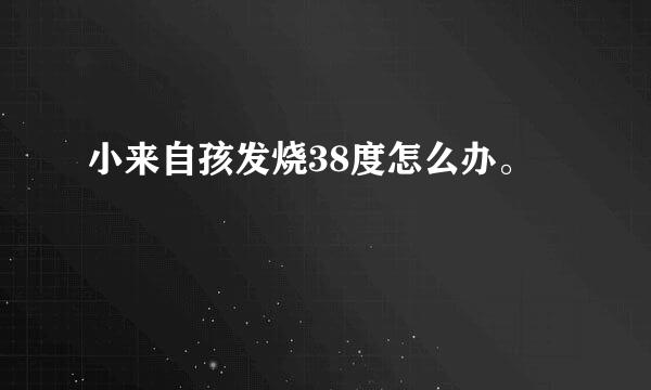 小来自孩发烧38度怎么办。