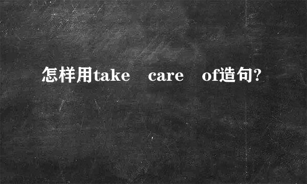 怎样用take care of造句?