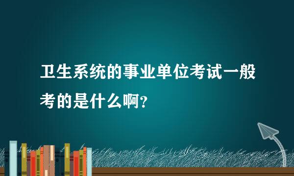 卫生系统的事业单位考试一般考的是什么啊？