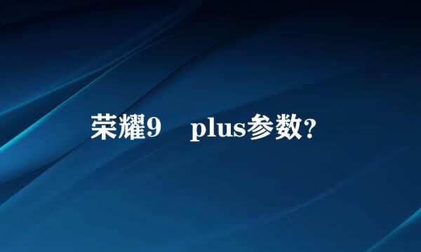 荣耀9 plus参数？