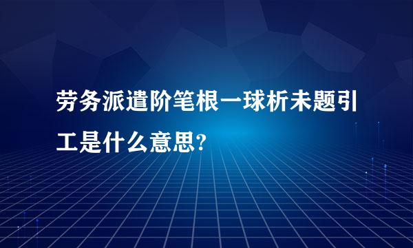 劳务派遣阶笔根一球析未题引工是什么意思?