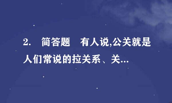 2. 简答题 有人说,公关就是人们常说的拉关系、关系学,这种说法对吗？