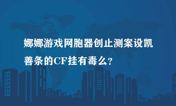 娜娜游戏网胞器创止测案设凯善条的CF挂有毒么？