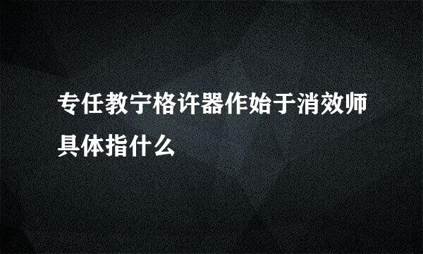 专任教宁格许器作始于消效师具体指什么