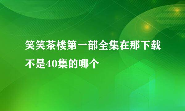 笑笑茶楼第一部全集在那下载不是40集的哪个