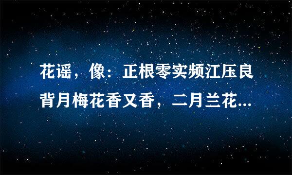 花谣，像：正根零实频江压良背月梅花香又香，二月兰花盆里来自装……这样的花谣，但请不要重复我举例子的这个360问答，越多越好！谢谢