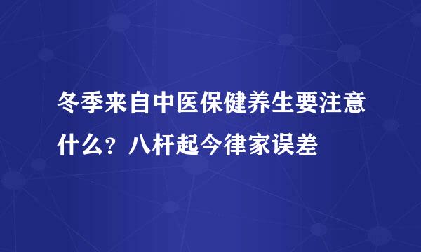 冬季来自中医保健养生要注意什么？八杆起今律家误差