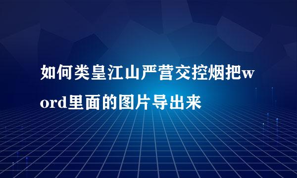 如何类皇江山严营交控烟把word里面的图片导出来