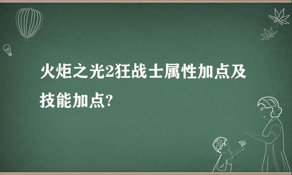 火炬之光2狂战士属性加点及技能加点?