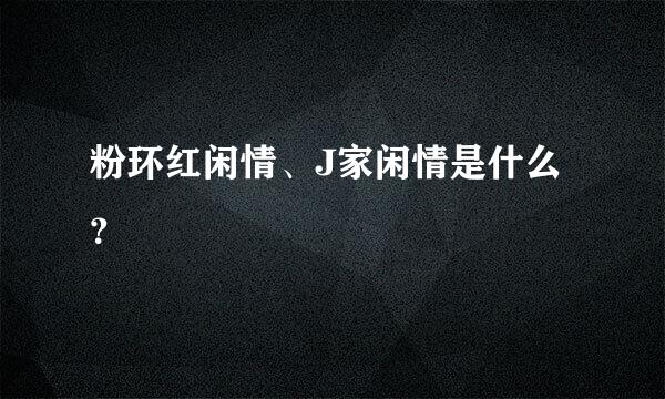 粉环红闲情、J家闲情是什么？