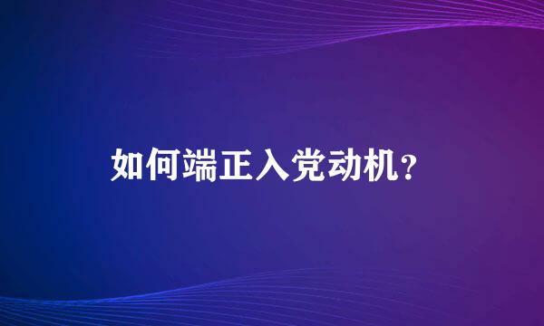 如何端正入党动机？