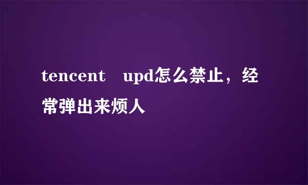 tencent upd怎么禁止，经常弹出来烦人