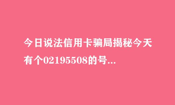 今日说法信用卡骗局揭秘今天有个02195508的号打给我说来自是广发银行信用卡中心的，问我要了所有资