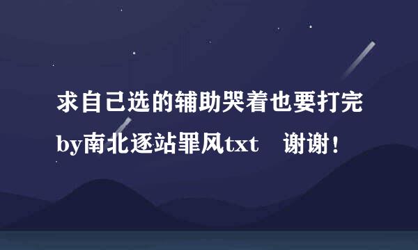 求自己选的辅助哭着也要打完by南北逐站罪风txt 谢谢！