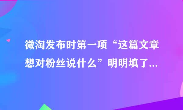 微淘发布时第一项“这篇文章想对粉丝说什么”明明填了也加了话题，为什么还一直显示 必填来自,内容不能为空