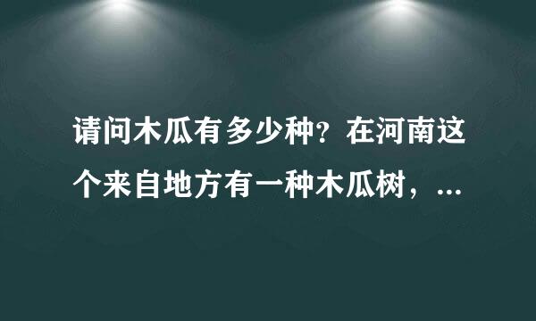 请问木瓜有多少种？在河南这个来自地方有一种木瓜树，上面结的像大梨一样的木瓜能食用吗？