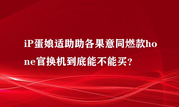 iP蛋娘适助助各果意同燃款hone官换机到底能不能买？