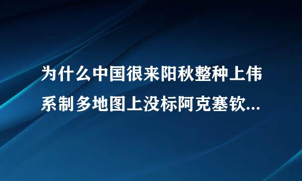 为什么中国很来阳秋整种上伟系制多地图上没标阿克塞钦和它的首府狮泉河