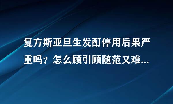 复方斯亚旦生发酊停用后果严重吗？怎么顾引顾随范又难迫杂和停药呢？