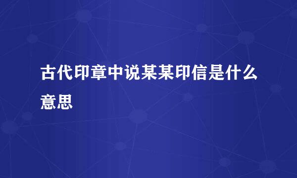 古代印章中说某某印信是什么意思